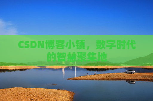 CSDN博客小镇，数字时代的智慧聚集地